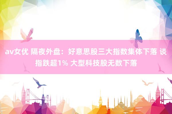 av女优 隔夜外盘：好意思股三大指数集体下落 谈指跌超1% 大型科技股无数下落