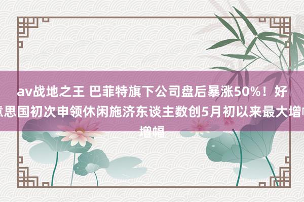 av战地之王 巴菲特旗下公司盘后暴涨50%!好意思国初次申领休闲施济东谈主数创5月初以来最大增幅