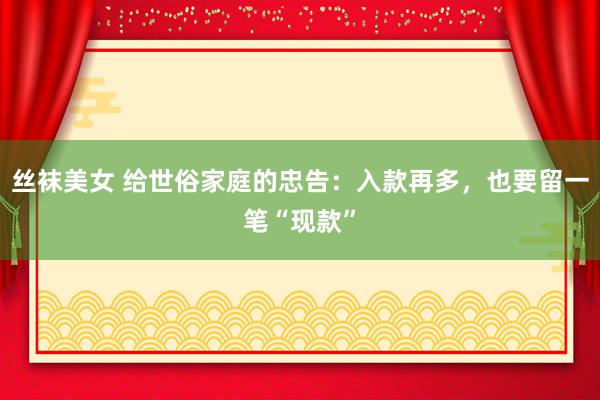 丝袜美女 给世俗家庭的忠告:入款再多,也要留一笔“现款”