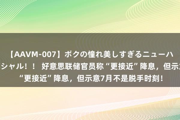 【AAVM-007】ボクの憧れ美しすぎるニューハーフ4時間18人スペシャル!! 好意思联储官员称“更接近”降息,但示意7月不是脱手时刻!