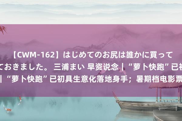 【CWM-162】はじめてのお尻は誰かに買って欲しくて今日までとっておきました。 三浦まい 早资说念|“萝卜快跑”已初具生意化落地身手;暑期档电影票房破55亿