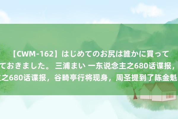 【CWM-162】はじめてのお尻は誰かに買って欲しくて今日までとっておきました。 三浦まい 一东说念主之680话谍报,谷畸亭行将现身,周圣提到了陈金魁的师叔胡图