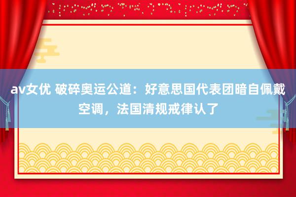 av女优 破碎奥运公道：好意思国代表团暗自佩戴空调，法国清规戒律认了