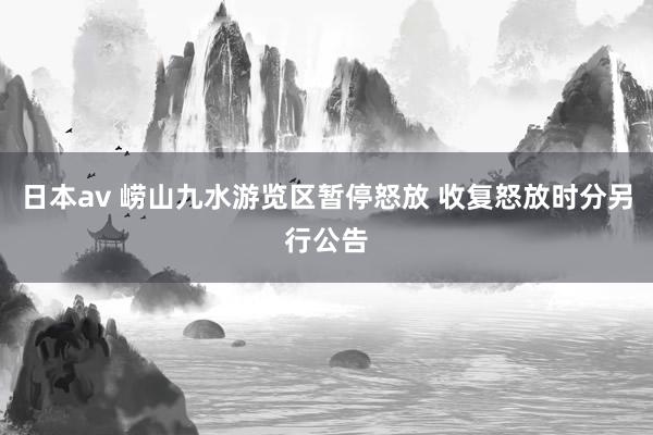 日本av 崂山九水游览区暂停怒放 收复怒放时分另行公告