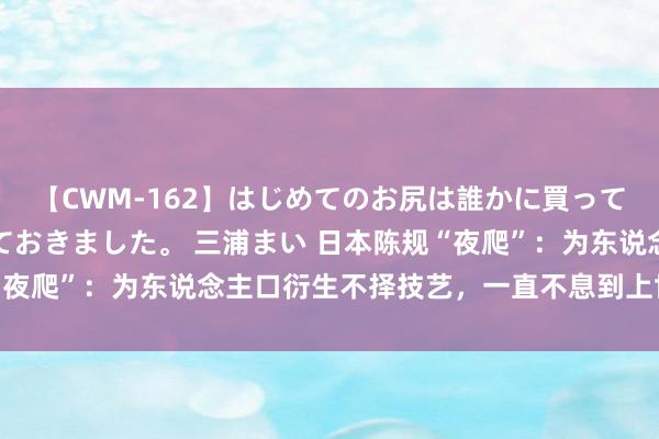 【CWM-162】はじめてのお尻は誰かに買って欲しくて今日までとっておきました。 三浦まい 日本陈规“夜爬”：为东说念主口衍生不择技艺，一直不息到上世纪才废止