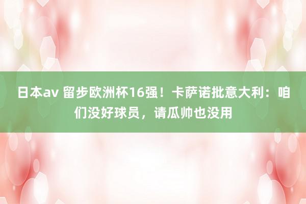 日本av 留步欧洲杯16强！卡萨诺批意大利：咱们没好球员，请瓜帅也没用