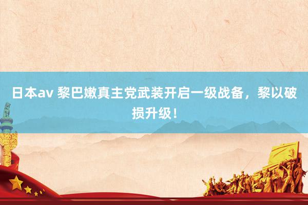 日本av 黎巴嫩真主党武装开启一级战备,黎以破损升级!