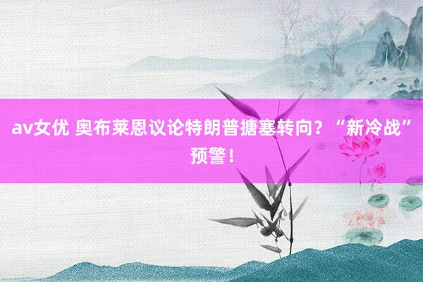 av女优 奥布莱恩议论特朗普搪塞转向?“新冷战”预警!