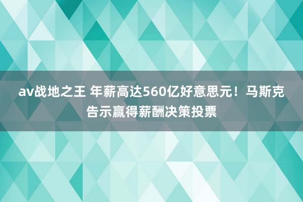 av战地之王 年薪高达560亿好意思元!马斯克告示赢得薪酬决策投票