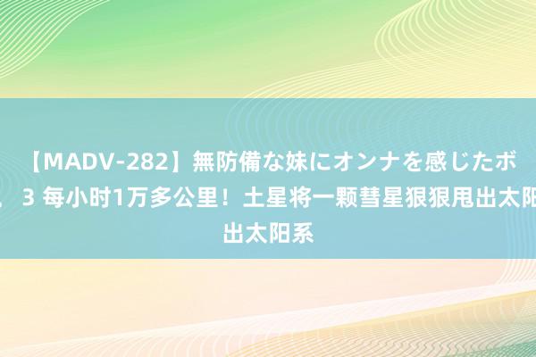 【MADV-282】無防備な妹にオンナを感じたボク。 3 每小时1万多公里！土星将一颗彗星狠狠甩出太阳系