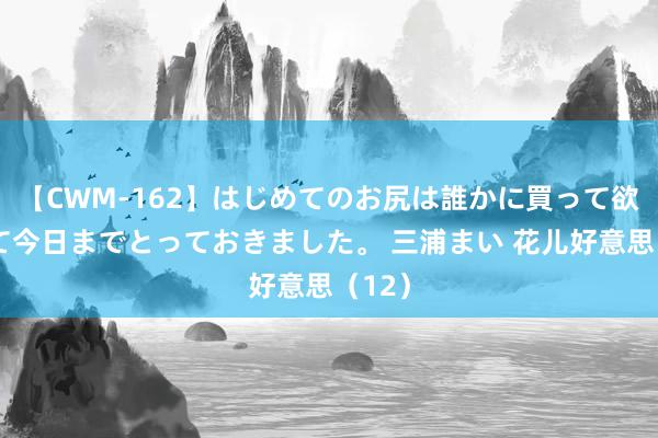 【CWM-162】はじめてのお尻は誰かに買って欲しくて今日までとっておきました。 三浦まい 花儿好意思(12)