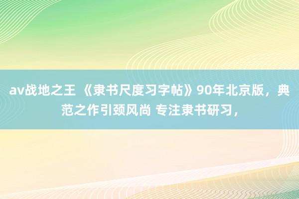 av战地之王 《隶书尺度习字帖》90年北京版,典范之作引颈风尚 专注隶书研习,