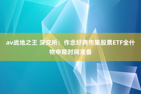 av战地之王 深交所:作念好跨市集股票ETF全什物申赎时间准备