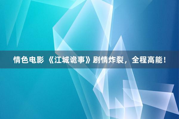 情色电影 《江城诡事》剧情炸裂,全程高能!