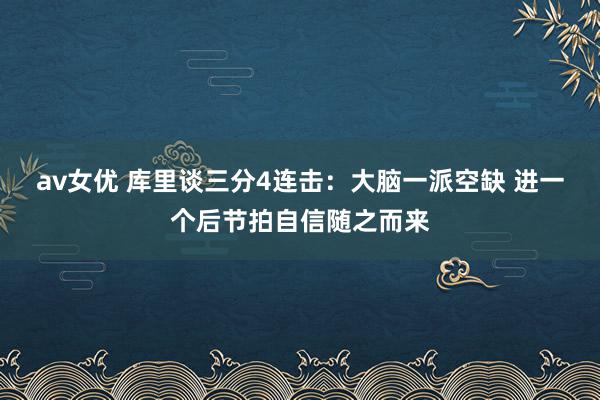 av女优 库里谈三分4连击：大脑一派空缺 进一个后节拍自信随之而来