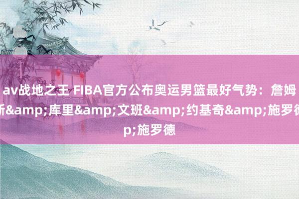 av战地之王 FIBA官方公布奥运男篮最好气势:詹姆斯&库里&文班&约基奇&施罗德