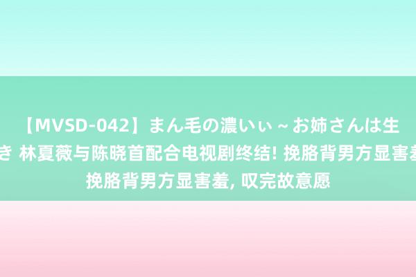 【MVSD-042】まん毛の濃いぃ～お姉さんは生中出しがお好き 林夏薇与陈晓首配合电视剧终结! 挽胳背男方显害羞, 叹完故意愿
