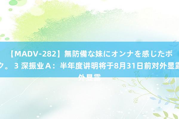 【MADV-282】無防備な妹にオンナを感じたボク。 3 深振业A:半年度讲明将于8月31日前对外显露