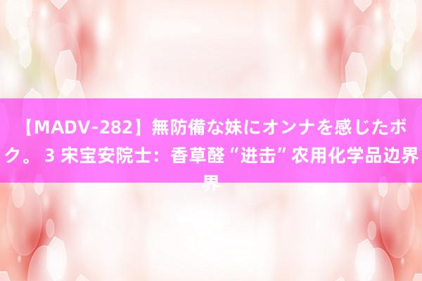 【MADV-282】無防備な妹にオンナを感じたボク。 3 宋宝安院士:香草醛“进击”农用化学品边界