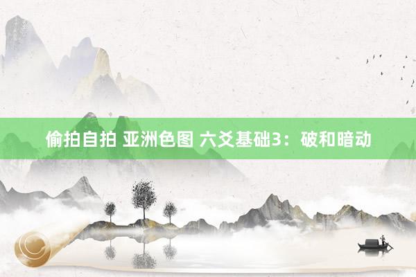 偷拍自拍 亚洲色图 六爻基础3：破和暗动