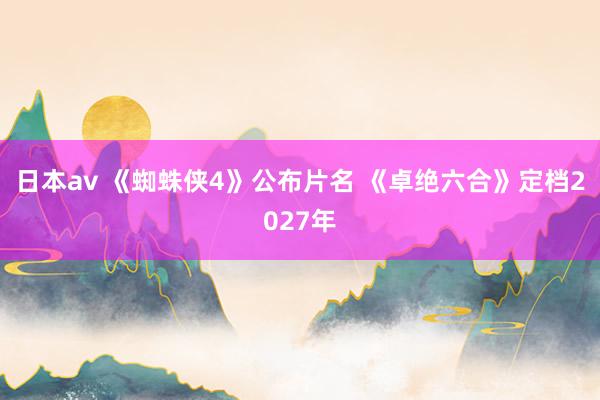 日本av 《蜘蛛侠4》公布片名 《卓绝六合》定档2027年