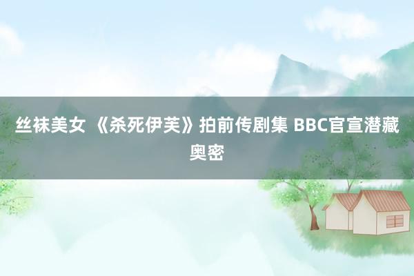 丝袜美女 《杀死伊芙》拍前传剧集 BBC官宣潜藏奥密