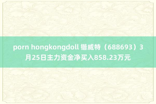 porn hongkongdoll 锴威特（688693）3月25日主力资金净买入858.23万元