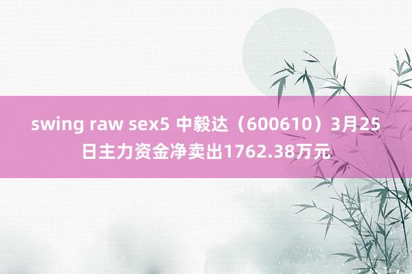 swing raw sex5 中毅达（600610）3月25日主力资金净卖出1762.38万元