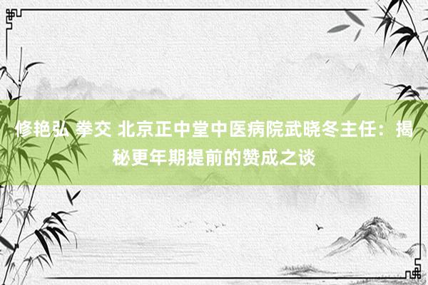 修艳弘 拳交 北京正中堂中医病院武晓冬主任：揭秘更年期提前的赞成之谈