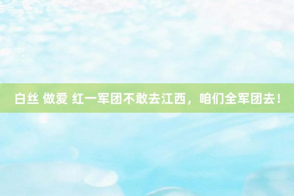 白丝 做爱 红一军团不敢去江西，咱们全军团去！