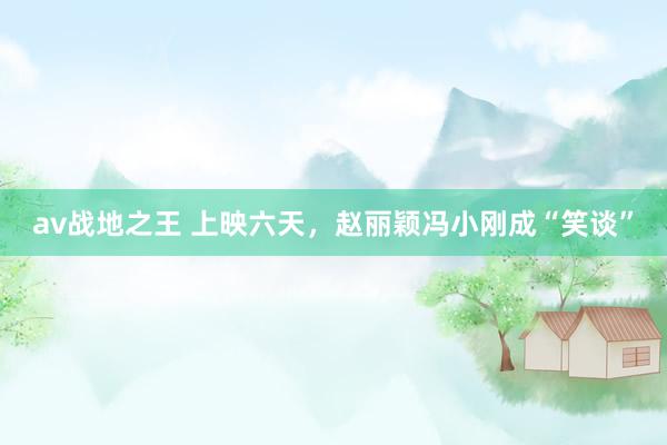 av战地之王 上映六天,赵丽颖冯小刚成“笑谈”