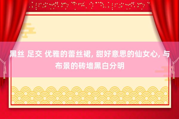 黑丝 足交 优雅的蕾丝裙, 甜好意思的仙女心, 与布景的砖墙黑白分明