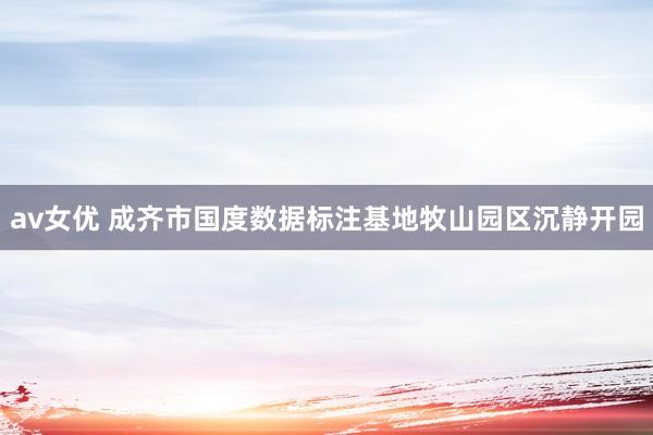 av女优 成齐市国度数据标注基地牧山园区沉静开园